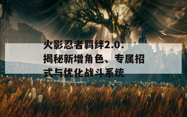 火影忍者羁绊2.0：揭秘新增角色、专属招式与优化战斗系统