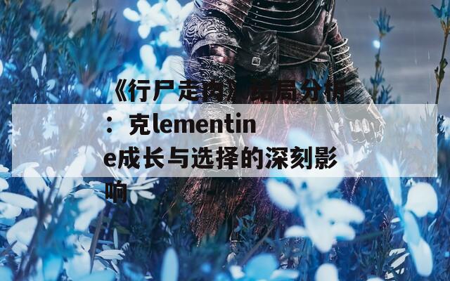 《行尸走肉》结局分析：克lementine成长与选择的深刻影响