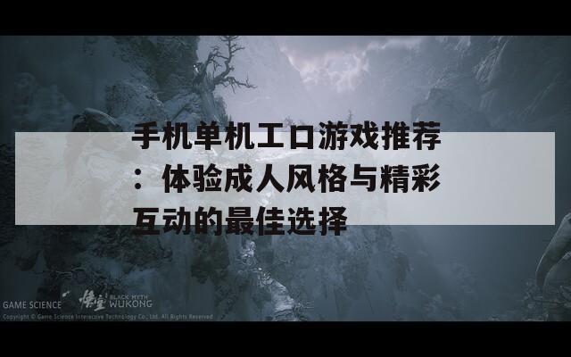 手机单机工口游戏推荐：体验成人风格与精彩互动的最佳选择