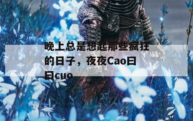 晚上总是想起那些疯狂的日子，夜夜Cao曰曰cuo