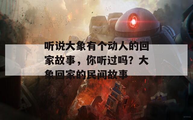 听说大象有个动人的回家故事，你听过吗？大象回家的民间故事