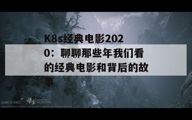 K8s经典电影2020：聊聊那些年我们看的经典电影和背后的故事