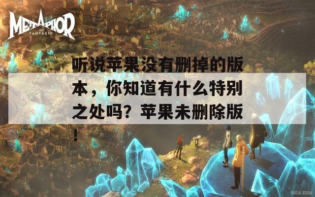 听说苹果没有删掉的版本，你知道有什么特别之处吗？苹果未删除版！