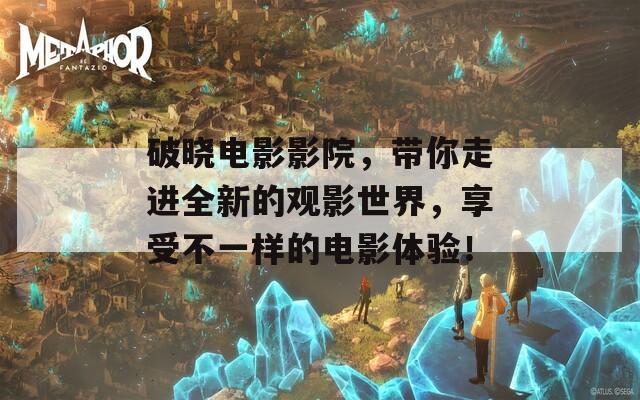 破晓电影影院，带你走进全新的观影世界，享受不一样的电影体验！