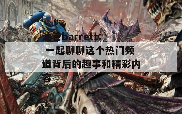 油管barrett: 一起聊聊这个热门频道背后的趣事和精彩内容