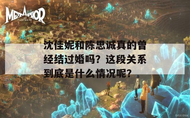 沈佳妮和陈思诚真的曾经结过婚吗？这段关系到底是什么情况呢？