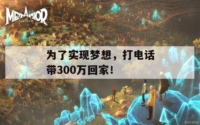 为了实现梦想，打电话带300万回家！