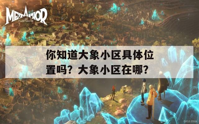 你知道大象小区具体位置吗？大象小区在哪？