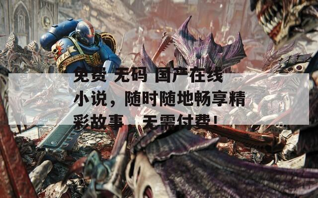 免费 无码 国产在线小说，随时随地畅享精彩故事，无需付费！