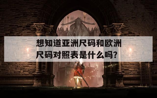 想知道亚洲尺码和欧洲尺码对照表是什么吗？