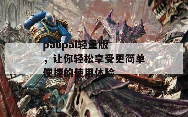 palipal轻量版，让你轻松享受更简单便捷的使用体验