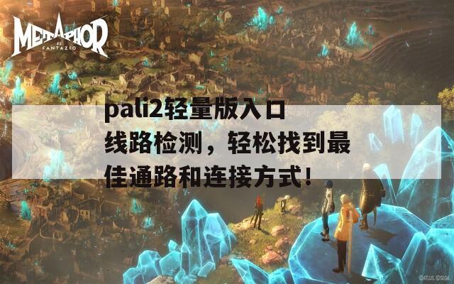 pali2轻量版入口线路检测，轻松找到最佳通路和连接方式！