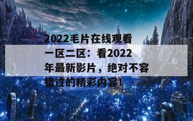 2022毛片在线观看一区二区：看2022年最新影片，绝对不容错过的精彩内容！