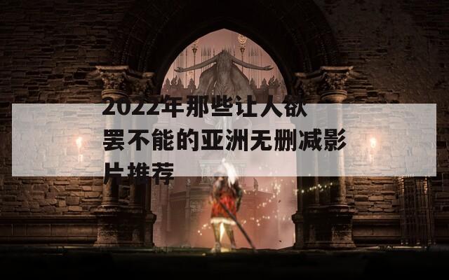 2022年那些让人欲罢不能的亚洲无删减影片推荐