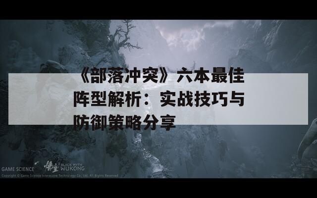 《部落冲突》六本最佳阵型解析：实战技巧与防御策略分享