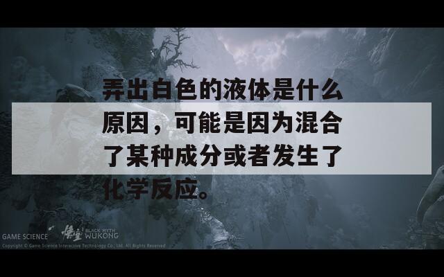 弄出白色的液体是什么原因，可能是因为混合了某种成分或者发生了化学反应。