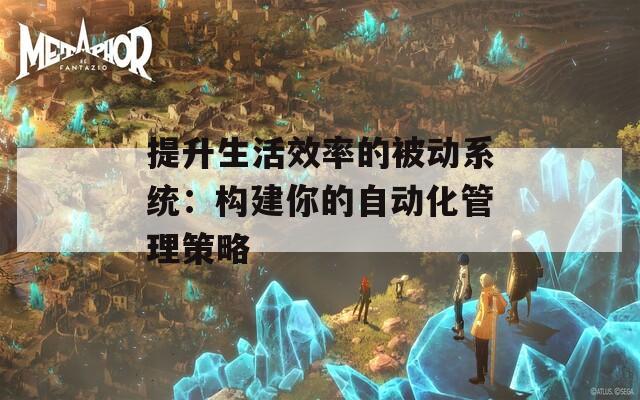 提升生活效率的被动系统：构建你的自动化管理策略