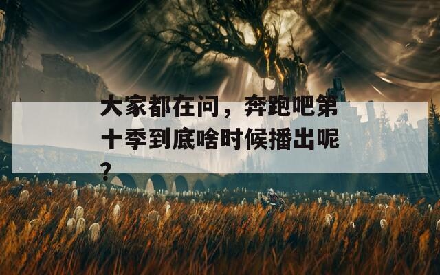 大家都在问，奔跑吧第十季到底啥时候播出呢？