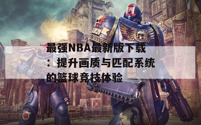 最强NBA最新版下载：提升画质与匹配系统的篮球竞技体验