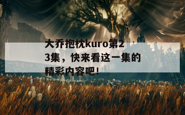 大乔抱枕kuro第23集，快来看这一集的精彩内容吧！