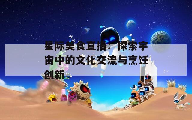 星际美食直播：探索宇宙中的文化交流与烹饪创新