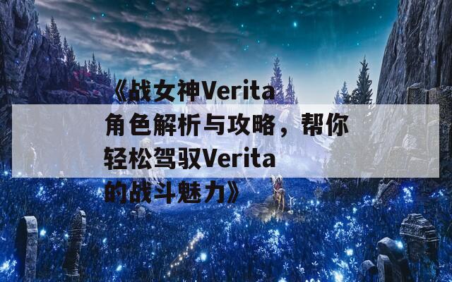 《战女神Verita角色解析与攻略，帮你轻松驾驭Verita的战斗魅力》