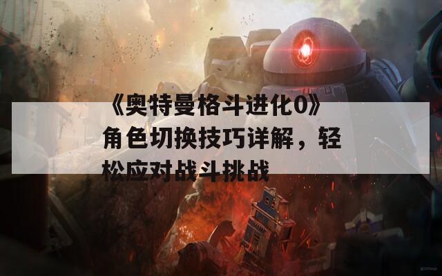 《奥特曼格斗进化0》角色切换技巧详解，轻松应对战斗挑战