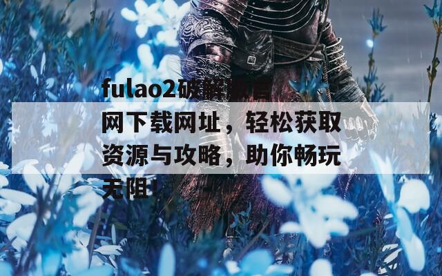 fulao2破解版官网下载网址，轻松获取资源与攻略，助你畅玩无阻！