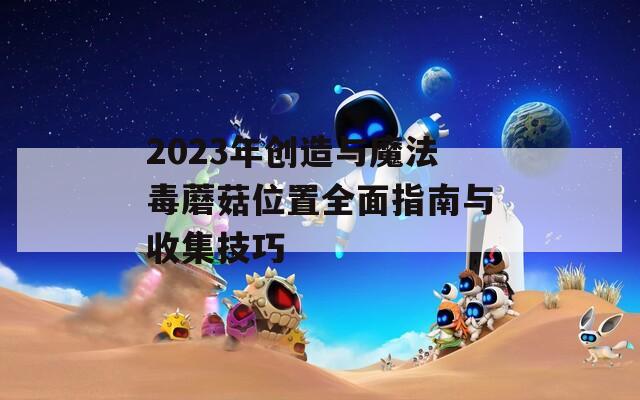 2023年创造与魔法毒蘑菇位置全面指南与收集技巧