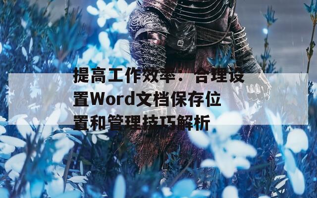 提高工作效率：合理设置Word文档保存位置和管理技巧解析