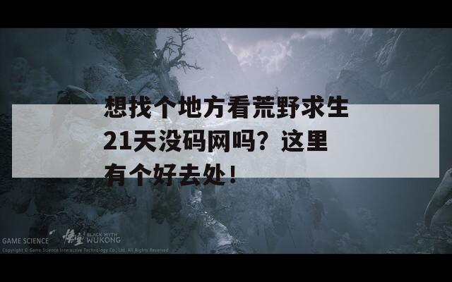 想找个地方看荒野求生21天没码网吗？这里有个好去处！