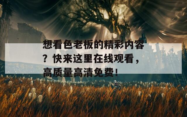 想看色老板的精彩内容？快来这里在线观看，高质量高清免费！