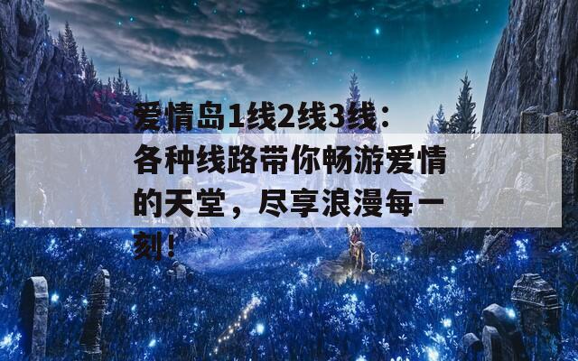 爱情岛1线2线3线：各种线路带你畅游爱情的天堂，尽享浪漫每一刻！