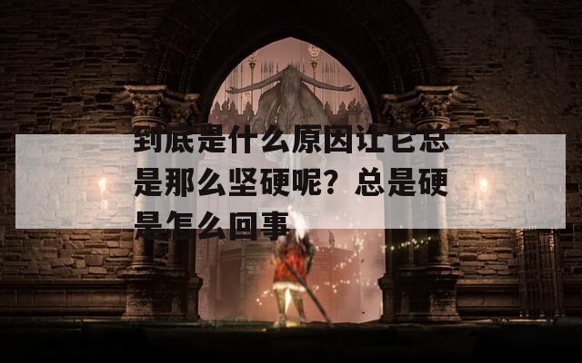 到底是什么原因让它总是那么坚硬呢？总是硬是怎么回事