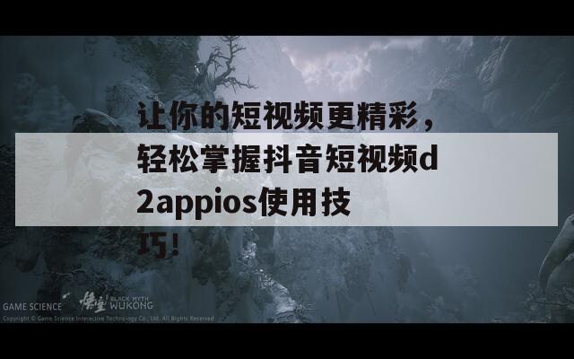 让你的短视频更精彩，轻松掌握抖音短视频d2appios使用技巧！