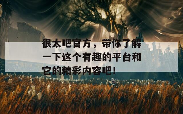 很太吧官方，带你了解一下这个有趣的平台和它的精彩内容吧！