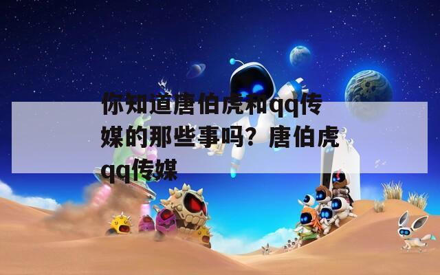 你知道唐伯虎和qq传媒的那些事吗？唐伯虎qq传媒