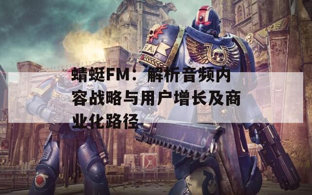 蜻蜓FM：解析音频内容战略与用户增长及商业化路径