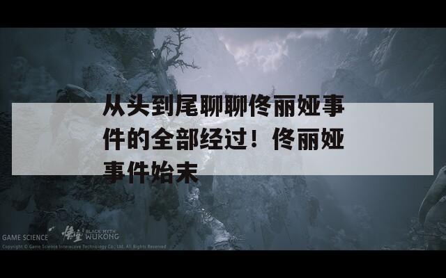 从头到尾聊聊佟丽娅事件的全部经过！佟丽娅事件始末