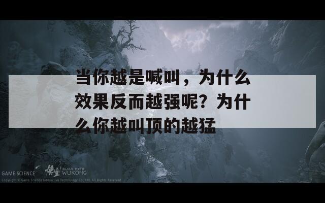 当你越是喊叫，为什么效果反而越强呢？为什么你越叫顶的越猛