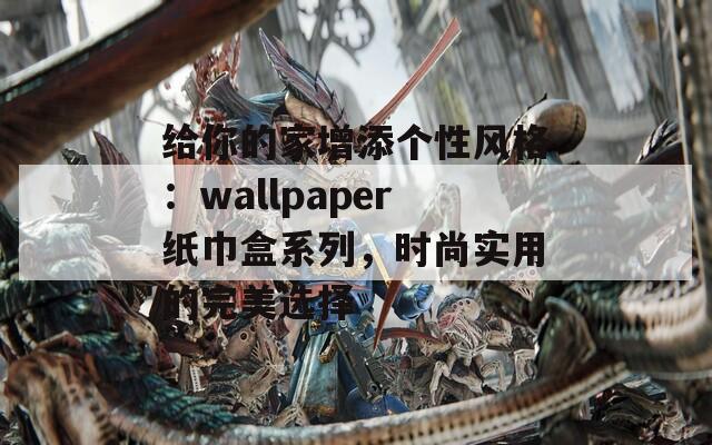 给你的家增添个性风格：wallpaper纸巾盒系列，时尚实用的完美选择