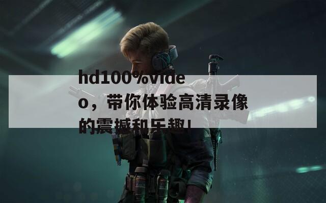 hd100%video，带你体验高清录像的震撼和乐趣！