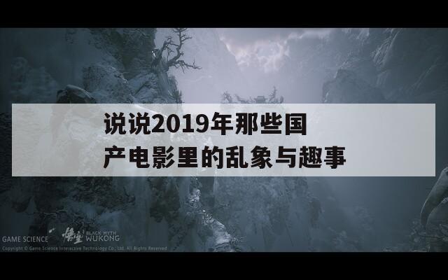 说说2019年那些国产电影里的乱象与趣事