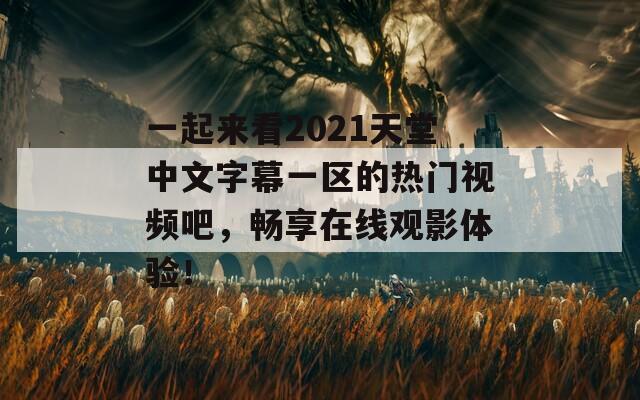 一起来看2021天堂中文字幕一区的热门视频吧，畅享在线观影体验！