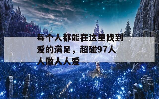 每个人都能在这里找到爱的满足，超碰97人人做人人爱