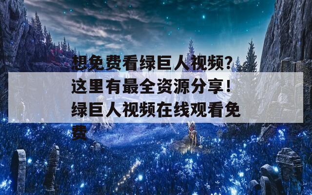 想免费看绿巨人视频？这里有最全资源分享！绿巨人视频在线观看免费