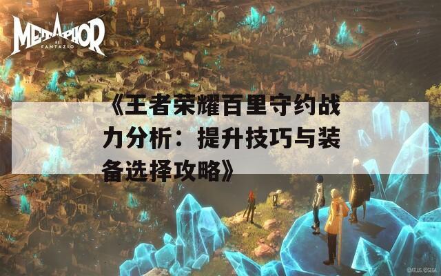 《王者荣耀百里守约战力分析：提升技巧与装备选择攻略》