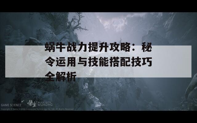 蜗牛战力提升攻略：秘令运用与技能搭配技巧全解析