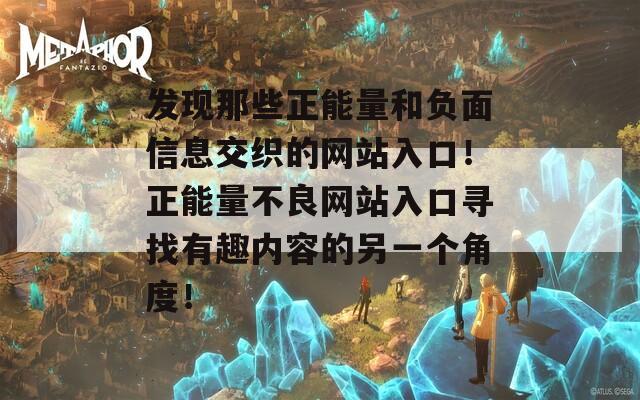 发现那些正能量和负面信息交织的网站入口！正能量不良网站入口寻找有趣内容的另一个角度！