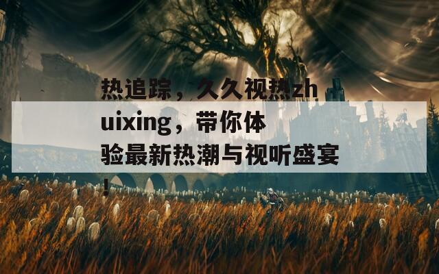 热追踪，久久视热zhuixing，带你体验最新热潮与视听盛宴！